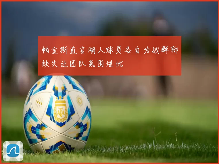 帕金斯直言湖人球员各自为战群聊缺失让团队氛围堪忧