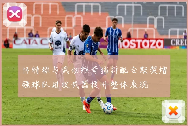 怀特称与武切维奇挡拆配合默契增强球队进攻武器提升整体表现
