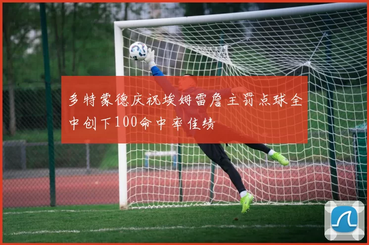 多特蒙德庆祝埃姆雷詹主罚点球全中创下100命中率佳绩