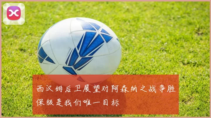 西汉姆后卫展望对阿森纳之战争胜保级是我们唯一目标