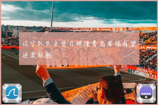 辽宁队失去昔日辉煌青岛客场有望逆袭取胜