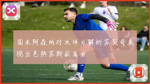 国米阿森纳对决评分解析苏契奇表现出色热苏斯获高分