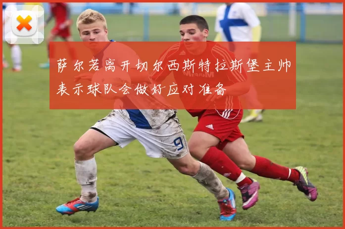 萨尔若离开切尔西斯特拉斯堡主帅表示球队会做好应对准备