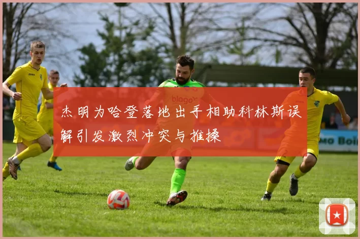 杰明为哈登落地出手相助科林斯误解引发激烈冲突与推搡