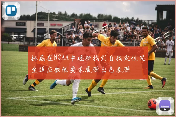 林葳在NCAA中逐渐找到自我定位完全适应教练要求展现出色表现