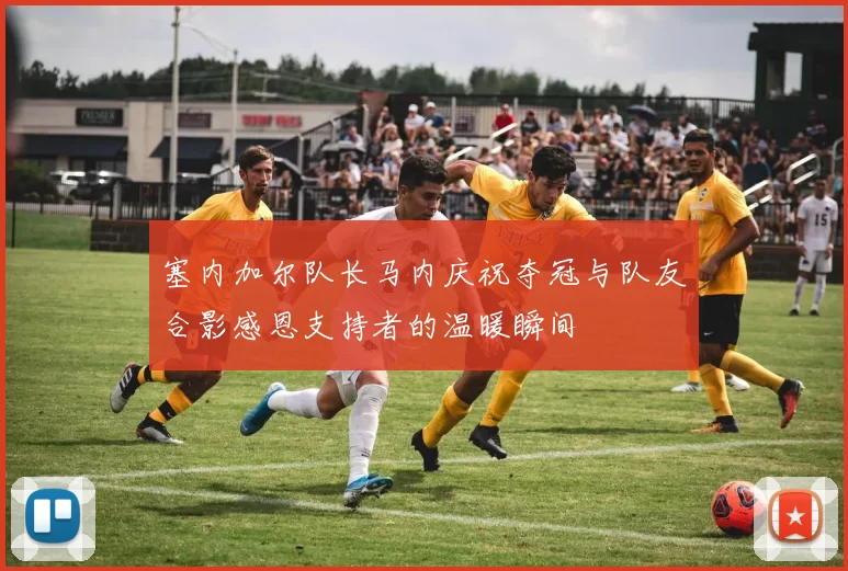 塞内加尔队长马内庆祝夺冠与队友合影感恩支持者的温暖瞬间