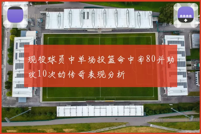现役球员中单场投篮命中率80并助攻10次的传奇表现分析