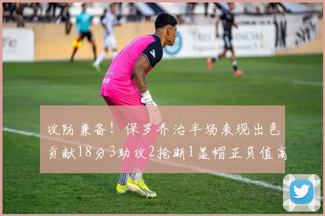 攻防兼备！保罗乔治半场表现出色贡献18分3助攻2抢断1盖帽正负值高达14