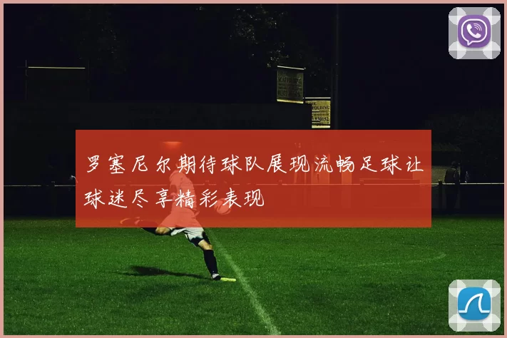 罗塞尼尔期待球队展现流畅足球让球迷尽享精彩表现