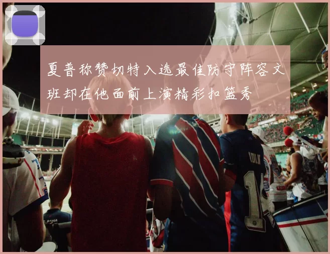 夏普称赞切特入选最佳防守阵容文班却在他面前上演精彩扣篮秀